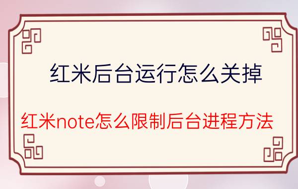 红米后台运行怎么关掉 红米note怎么限制后台进程方法？